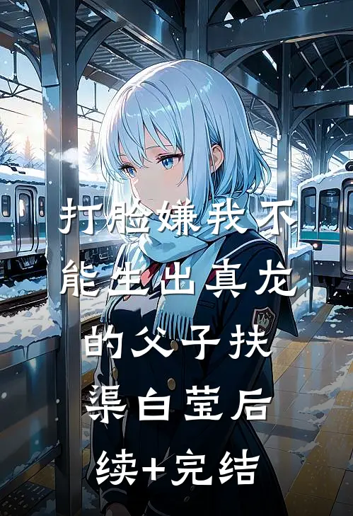 打脸嫌我不能生出真龙的父子扶渠白莹后续+完结