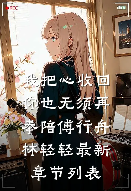 我把心收回，你也无须再奉陪傅行舟林轻轻最新章节列表