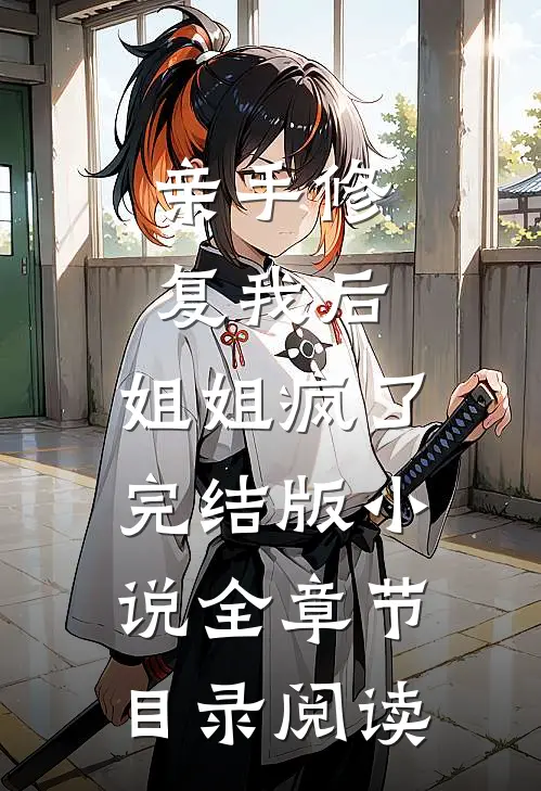 亲手修复我后，姐姐疯了完结版小说全章节目录阅读