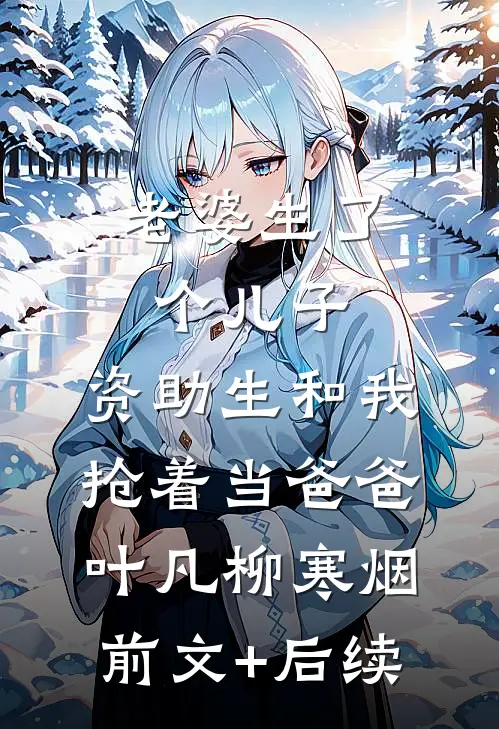 老婆生了个儿子，资助生和我抢着当爸爸叶凡柳寒烟前文+后续