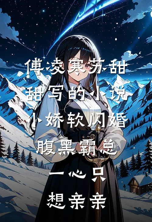 傅凌寒苏甜甜写的小说小娇软闪婚腹黑霸总，一心只想亲亲