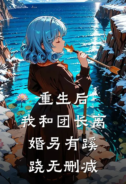重生后，我和团长离婚另有蹊跷无删减
