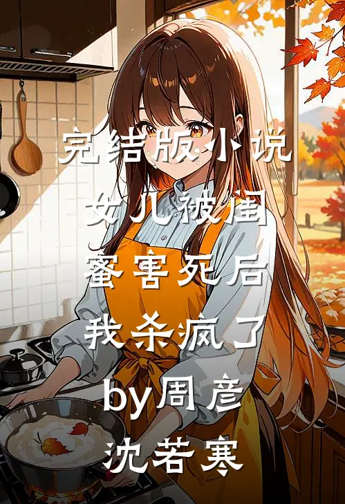 完结版小说女儿被闺蜜害死后，我杀疯了by周彦沈若寒