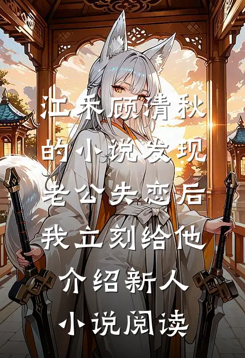 江禾顾清秋的小说发现老公失恋后，我立刻给他介绍新人小说阅读