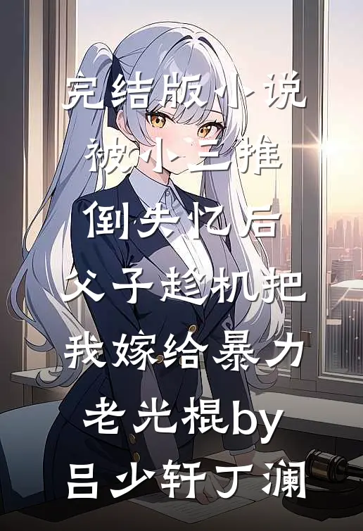 完结版小说被小三推倒失忆后，父子趁机把我嫁给暴力老光棍by吕少轩丁澜
