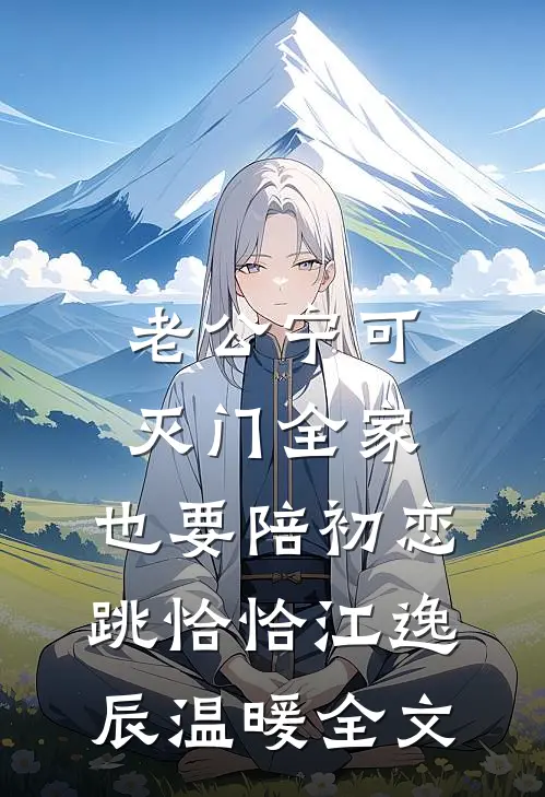 老公宁可灭门全家，也要陪初恋跳恰恰江逸辰温暖全文