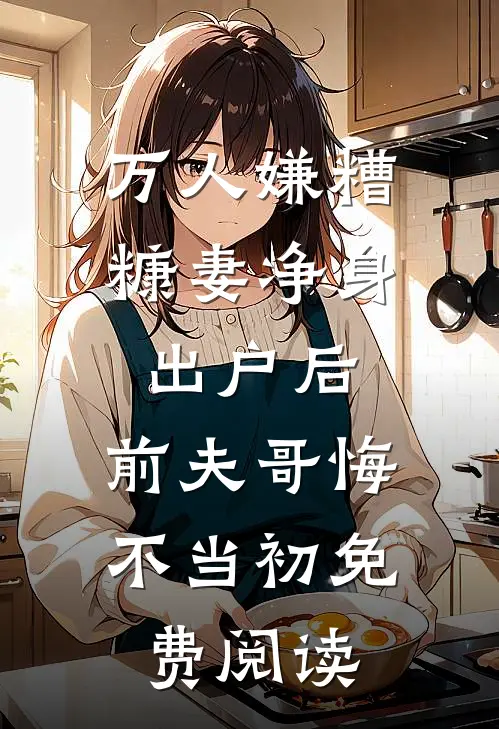 万人嫌糟糠妻净身出户后，前夫哥悔不当初免费阅读