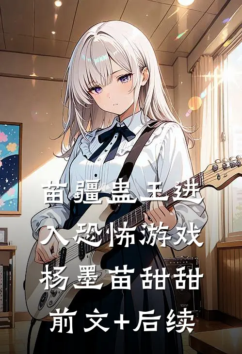 苗疆蛊王进入恐怖游戏杨墨苗甜甜前文+后续