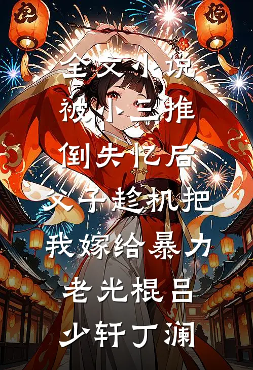 全文小说被小三推倒失忆后，父子趁机把我嫁给暴力老光棍吕少轩丁澜