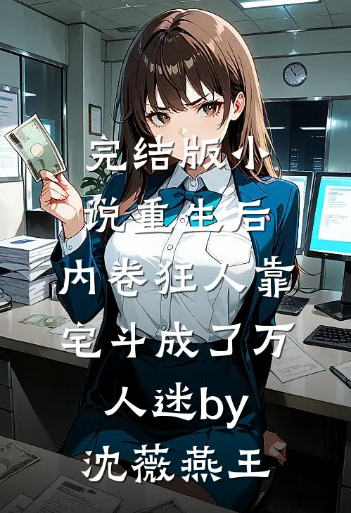 完结版小说重生后，内卷狂人靠宅斗成了万人迷by沈薇燕王