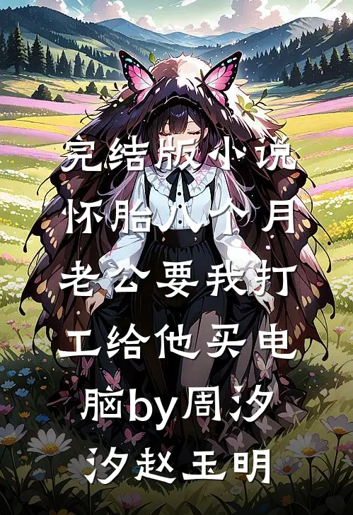 完结版小说怀胎八个月，老公要我打工给他买电脑by周汐汐赵玉明