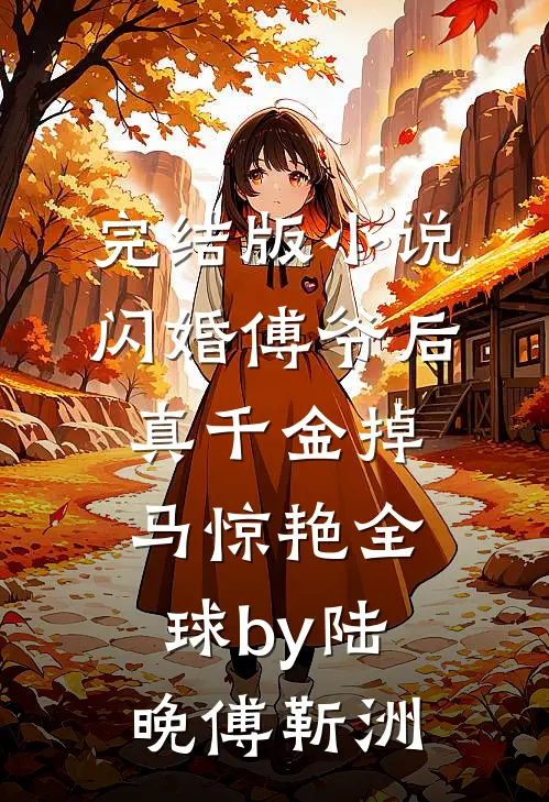 完结版小说闪婚傅爷后，真千金掉马惊艳全球by陆晚傅靳洲