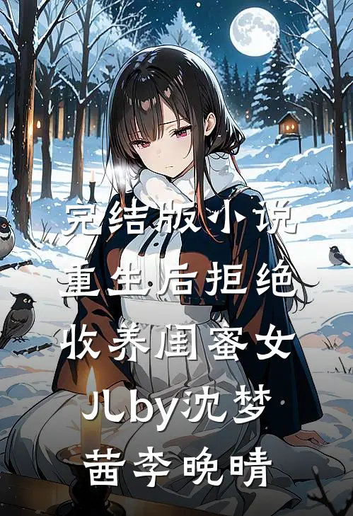 完结版小说重生后拒绝收养闺蜜女儿by沈梦茜李晚晴