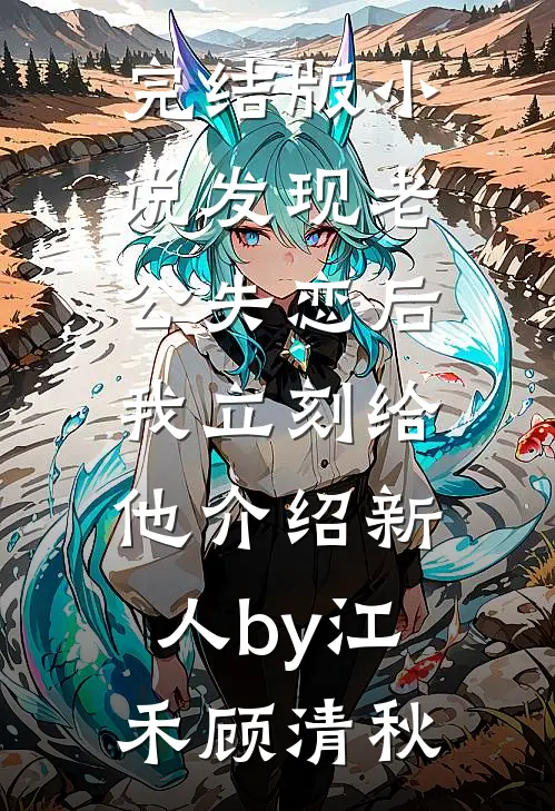 完结版小说发现老公失恋后，我立刻给他介绍新人by江禾顾清秋