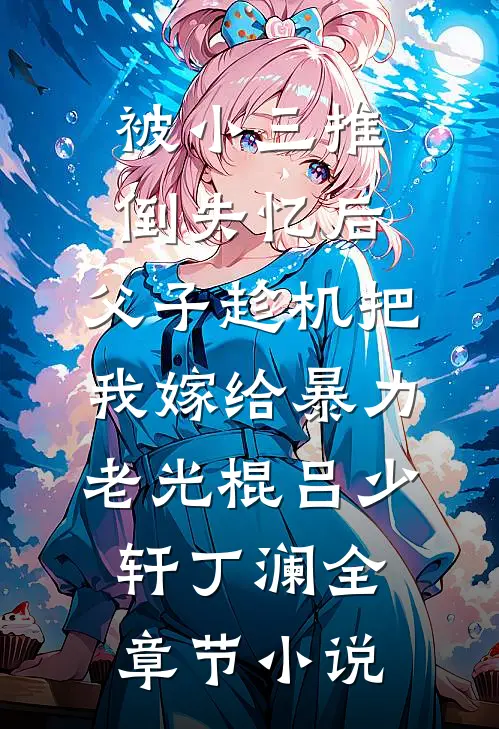 被小三推倒失忆后，父子趁机把我嫁给暴力老光棍吕少轩丁澜全章节小说