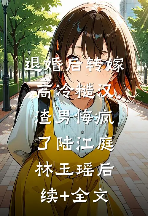 退婚后转嫁高冷糙汉，渣男悔疯了陆江庭林玉瑶后续+全文