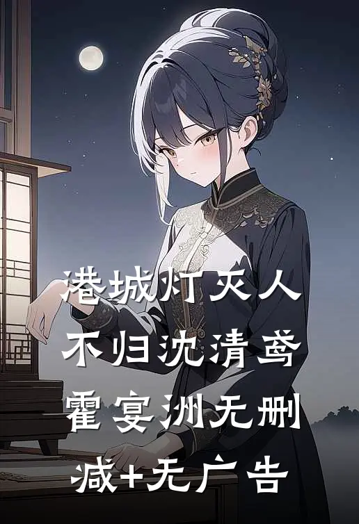 港城灯灭人不归沈清鸢霍宴洲无删减+无广告