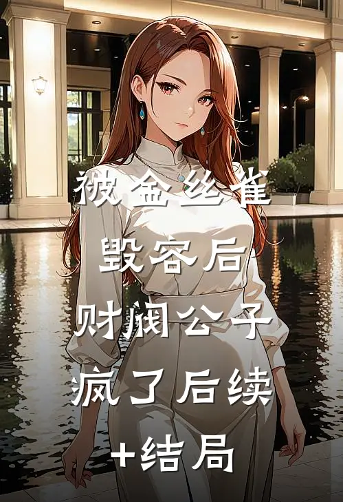 被金丝雀毁容后，财阀公子疯了后续+结局