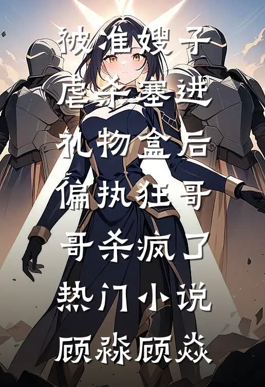 被准嫂子虐杀塞进礼物盒后，偏执狂哥哥杀疯了热门小说顾淼顾焱