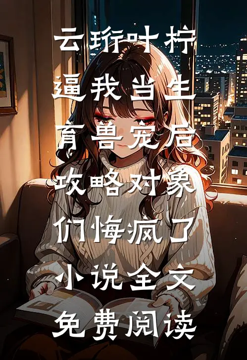 云珩叶柠逼我当生育兽宠后，攻略对象们悔疯了小说全文免费阅读