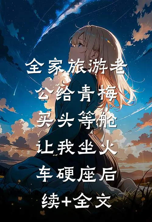 全家旅游老公给青梅买头等舱，让我坐火车硬座后续+全文