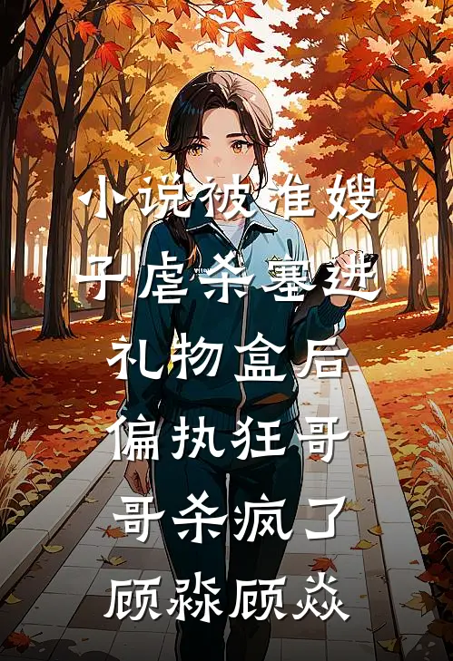 小说被准嫂子虐杀塞进礼物盒后，偏执狂哥哥杀疯了(顾淼顾焱)