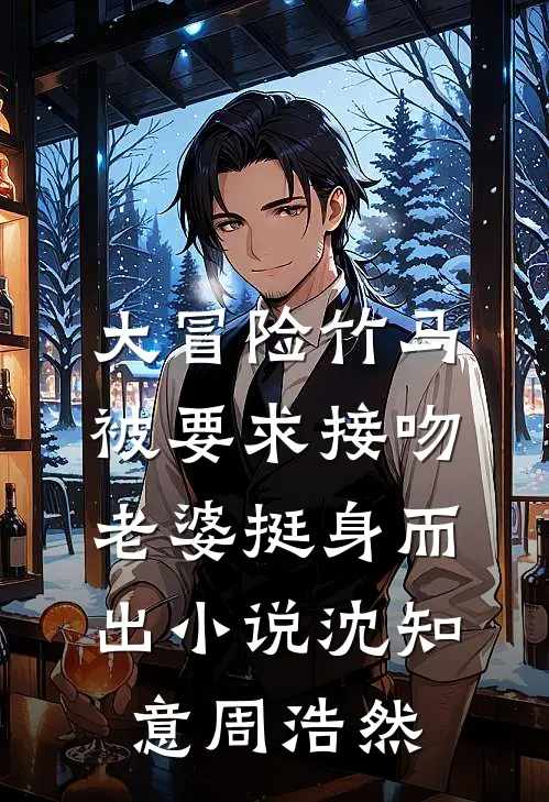 大冒险竹马被要求接吻，老婆挺身而出小说沈知意周浩然