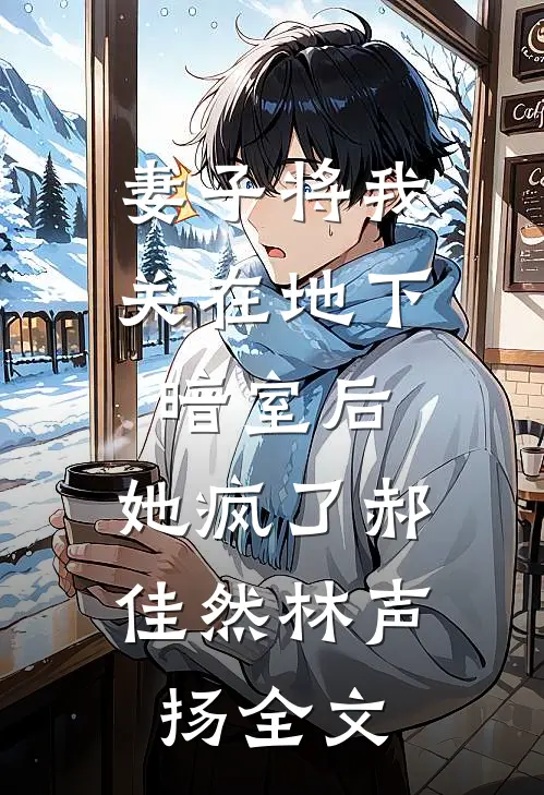 妻子将我关在地下暗室后，她疯了郝佳然林声扬全文