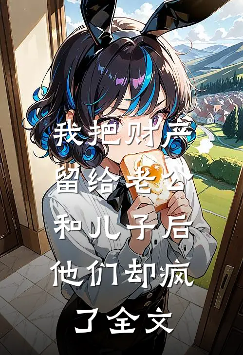 我把财产留给老公和儿子后，他们却疯了全文