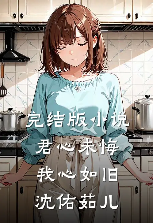 完结版小说君心未悔，我心如旧沈佑茹儿