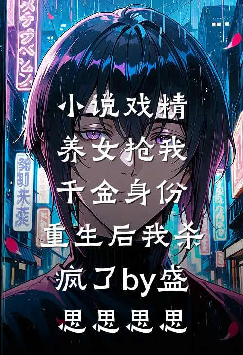 小说戏精养女抢我千金身份，重生后我杀疯了by盛思思思思