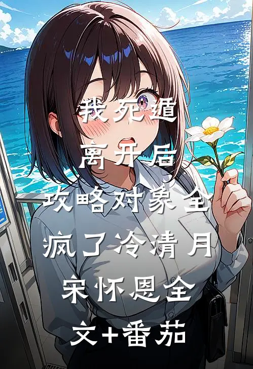 我死遁离开后，攻略对象全疯了冷清月宋怀恩全文+番茄