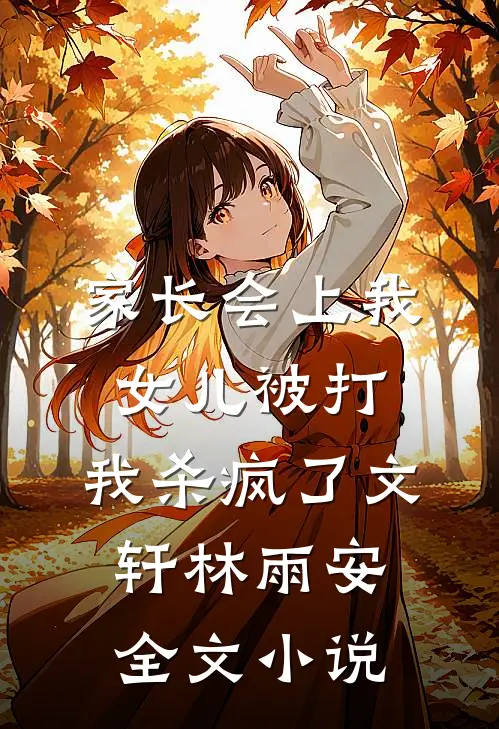 家长会上我女儿被打，我杀疯了文轩林雨安全文小说