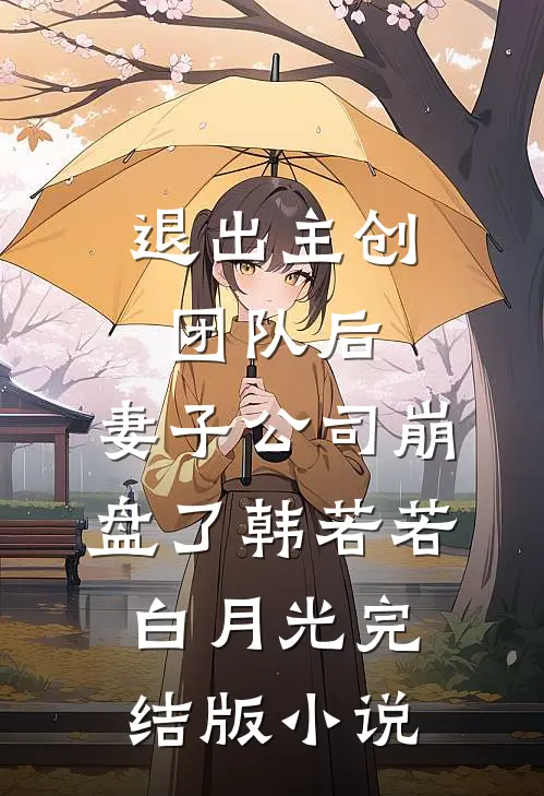 退出主创团队后，妻子公司崩盘了韩若若白月光完结版小说