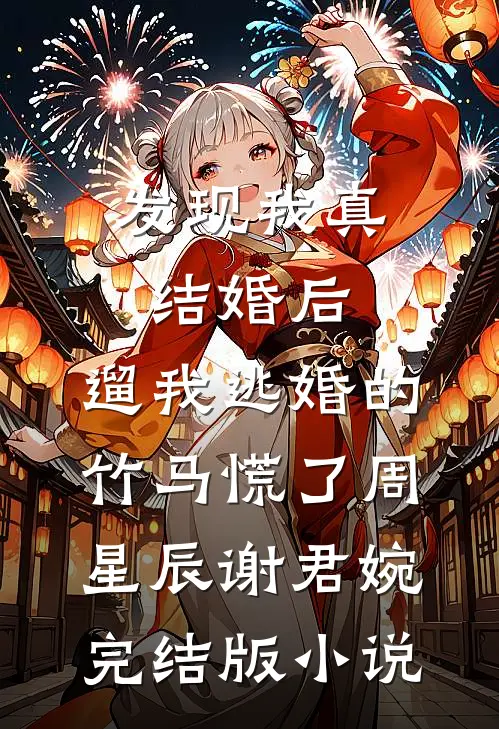 发现我真结婚后，遛我逃婚的竹马慌了周星辰谢君婉完结版小说