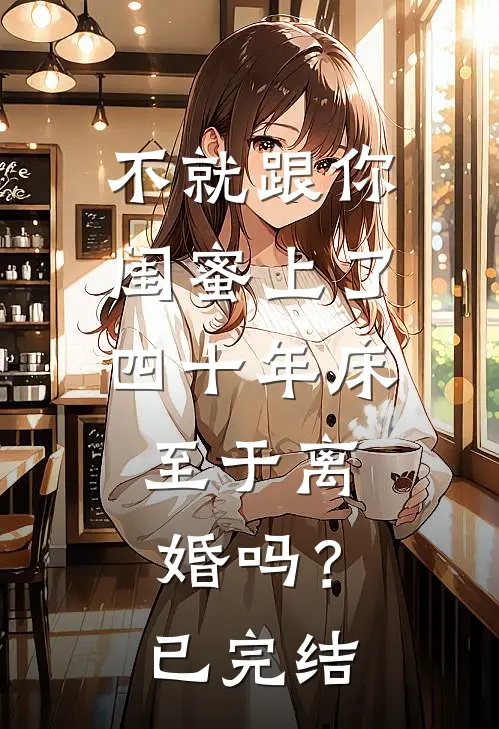 不就跟你闺蜜上了四十年床，至于离婚吗？已完结