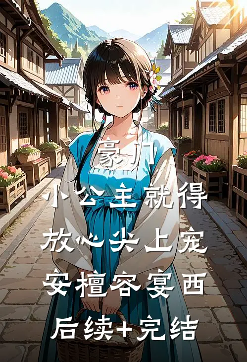 豪门：小公主就得放心尖上宠安檀容宴西后续+完结