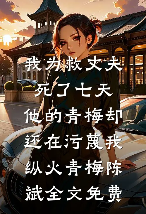 我为救丈夫死了七天，他的青梅却还在污蔑我纵火青梅陈斌全文免费
