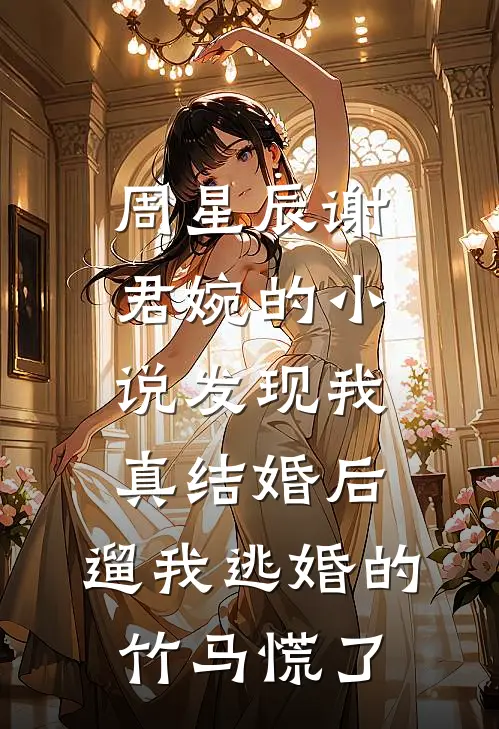 周星辰谢君婉的小说发现我真结婚后，遛我逃婚的竹马慌了