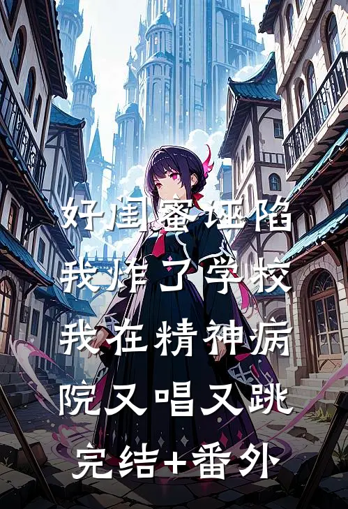 好闺蜜诬陷我炸了学校，我在精神病院又唱又跳完结+番外