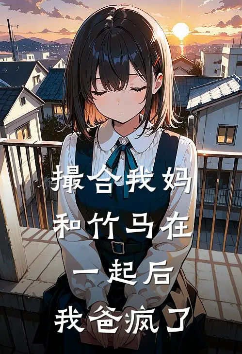 撮合我妈和竹马在一起后，我爸疯了