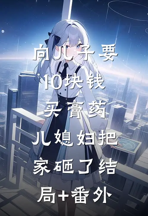 向儿子要10块钱买膏药，儿媳妇把家砸了结局+番外