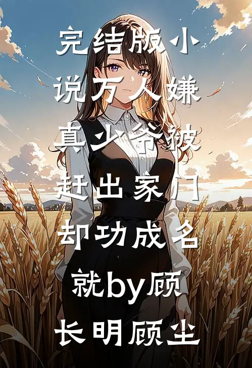 完结版小说万人嫌真少爷被赶出家门，却功成名就by顾长明顾尘