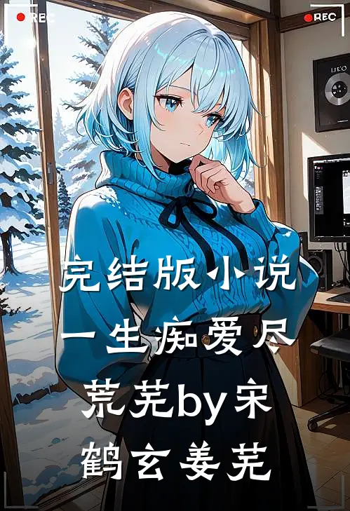 完结版小说一生痴爱尽荒芜by宋鹤玄姜芜