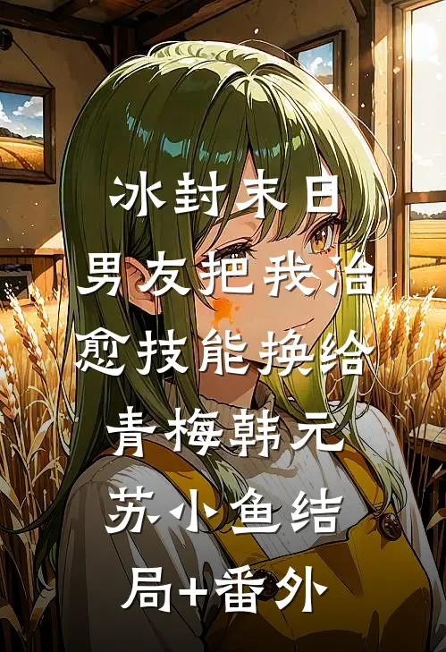冰封末日，男友把我治愈技能换给青梅韩元苏小鱼结局+番外