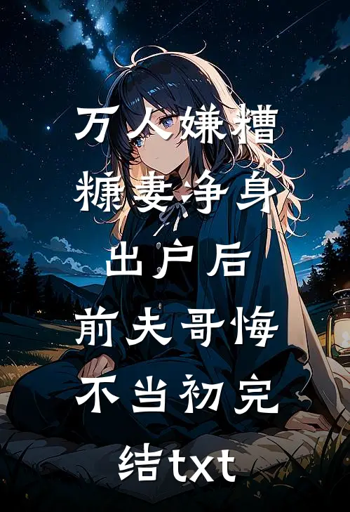 万人嫌糟糠妻净身出户后，前夫哥悔不当初完结txt
