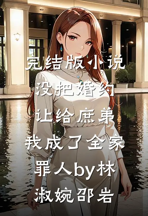 完结版小说没把婚约让给庶弟，我成了全家罪人by林淑婉邵岩
