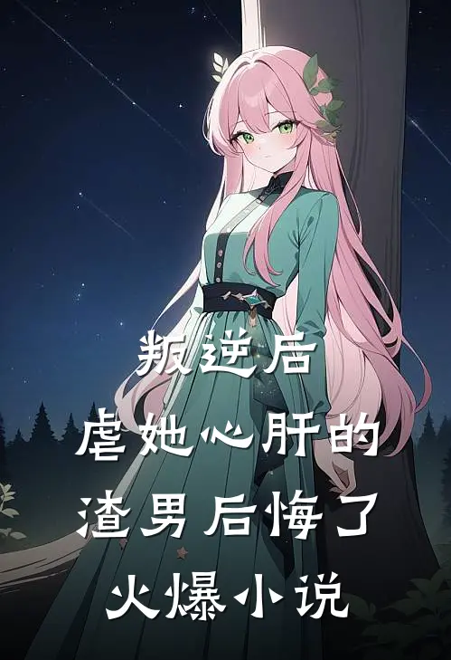 叛逆后，虐她心肝的渣男后悔了火爆小说