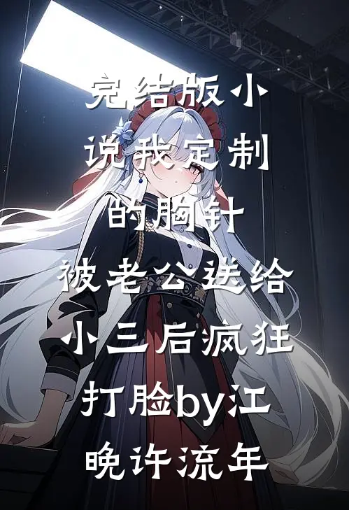 完结版小说我定制的胸针，被老公送给小三后疯狂打脸by江晚许流年