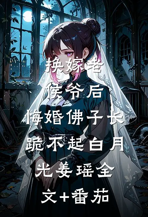 换嫁老侯爷后，悔婚佛子长跪不起白月光姜瑶全文+番茄